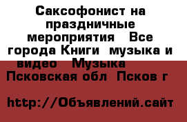 Саксофонист на праздничные мероприятия - Все города Книги, музыка и видео » Музыка, CD   . Псковская обл.,Псков г.